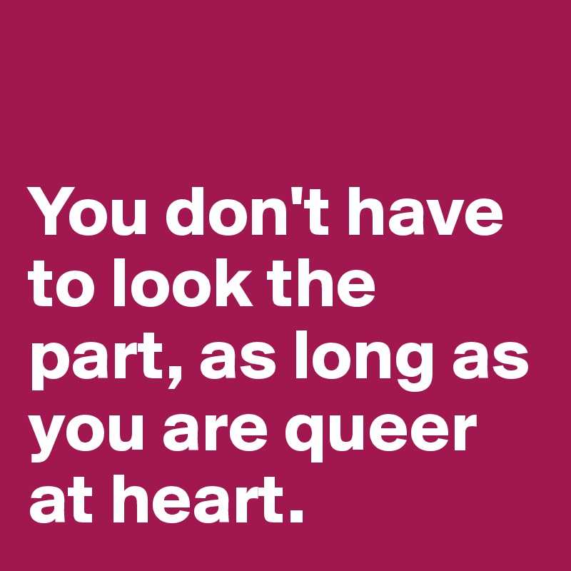 

You don't have to look the part, as long as you are queer at heart.