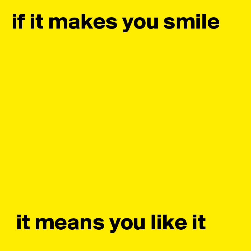 if it makes you smile








 it means you like it