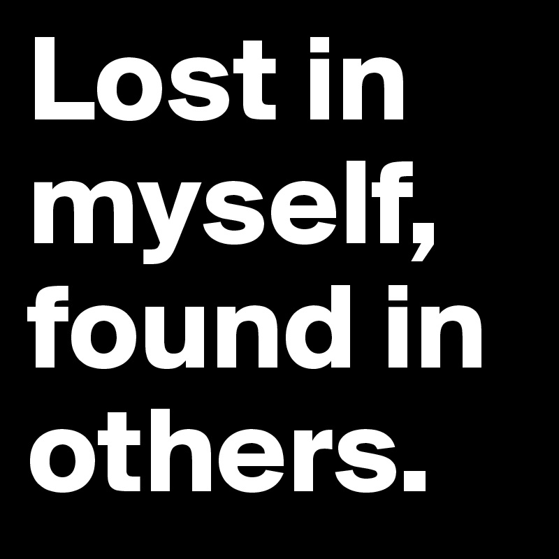 Lost in myself, found in others.