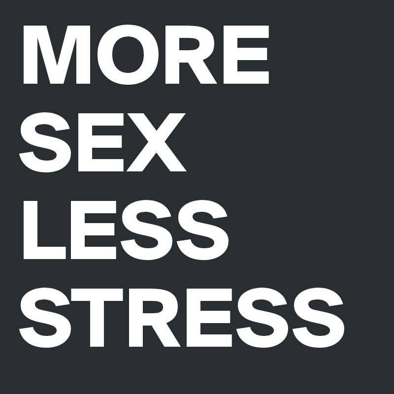 MORE SEX
LESS
STRESS