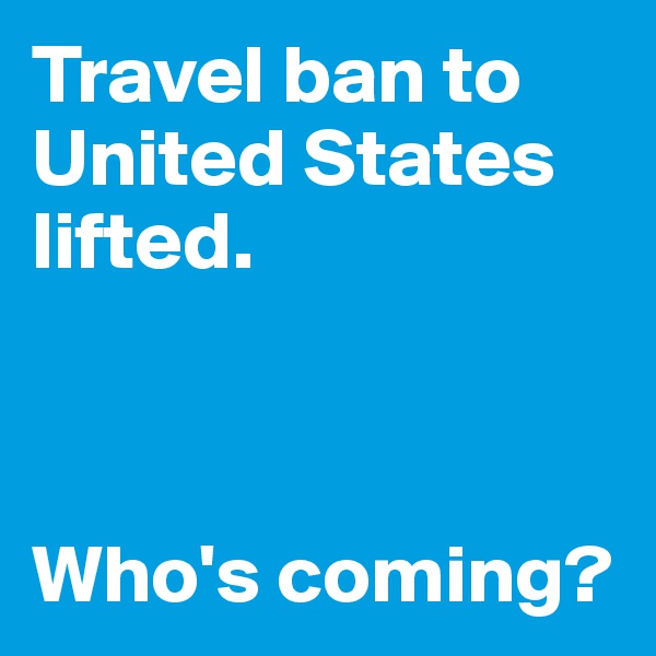 Travel ban to United States lifted. 



Who's coming?