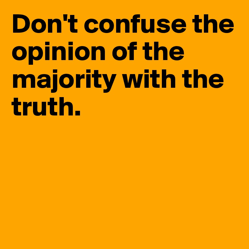 Don't confuse the opinion of the majority with the truth. 



