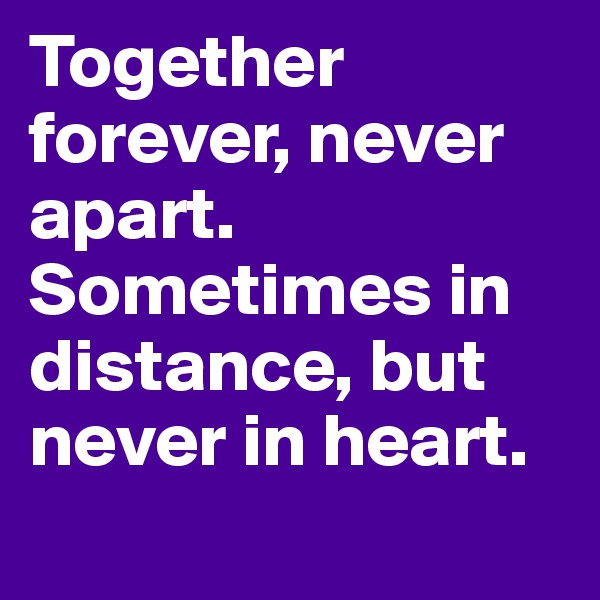 Together forever, never apart. Sometimes in distance, but never in heart.
 
