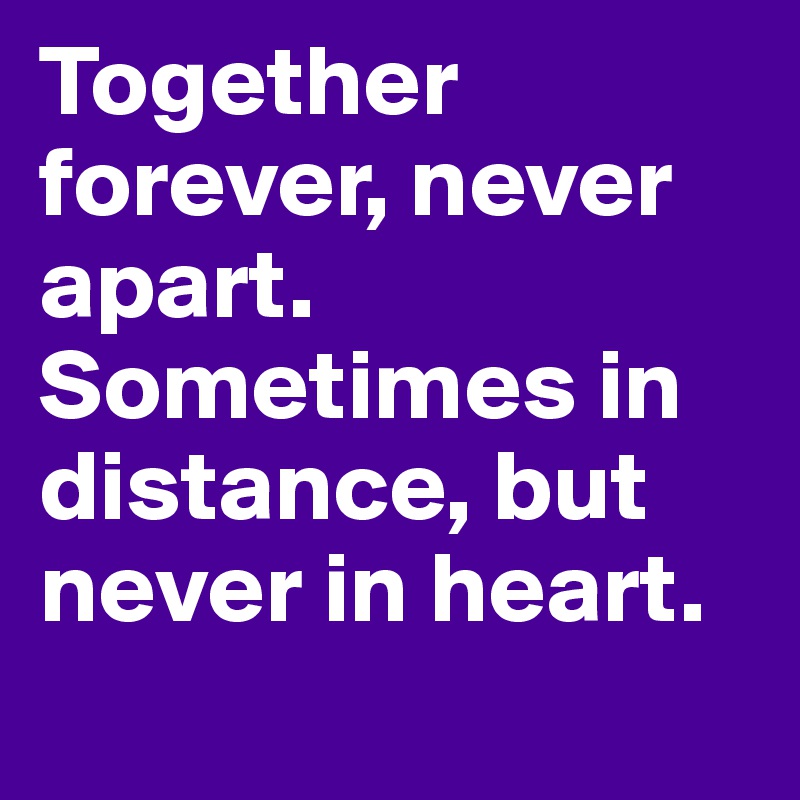 Together forever, never apart. Sometimes in distance, but never in heart.
 