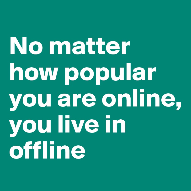 
No matter how popular you are online, 
you live in offline 