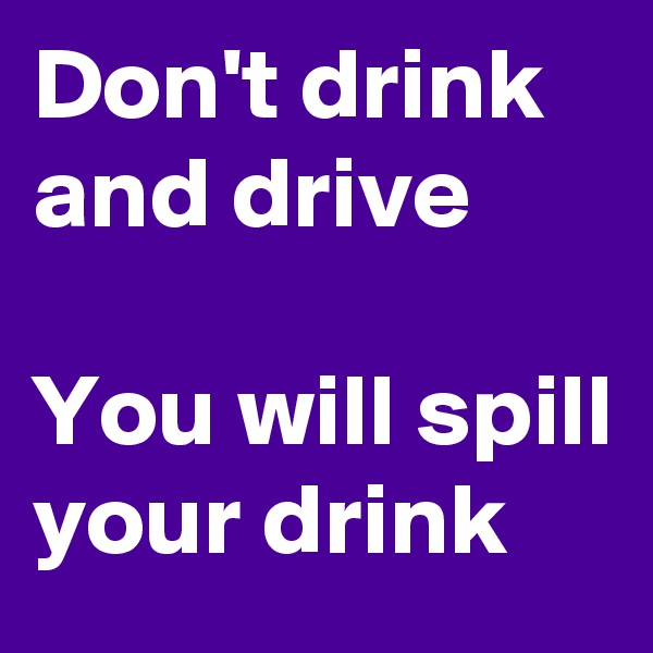 Don't drink and drive

You will spill your drink