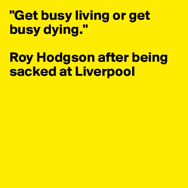 "Get busy living or get busy dying."

Roy Hodgson after being sacked at Liverpool 






