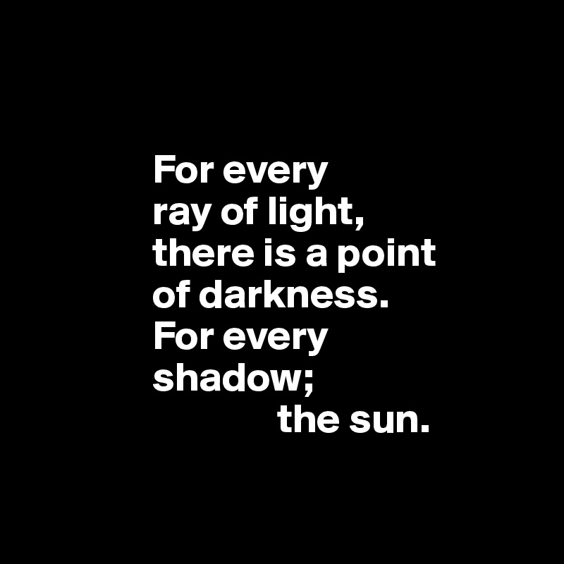 


               For every
               ray of light, 
               there is a point 
               of darkness. 
               For every 
               shadow; 
                              the sun.

