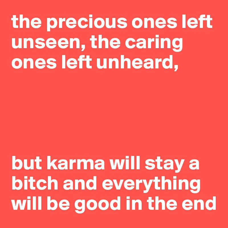 the precious ones left unseen, the caring ones left unheard, 




but karma will stay a bitch and everything will be good in the end