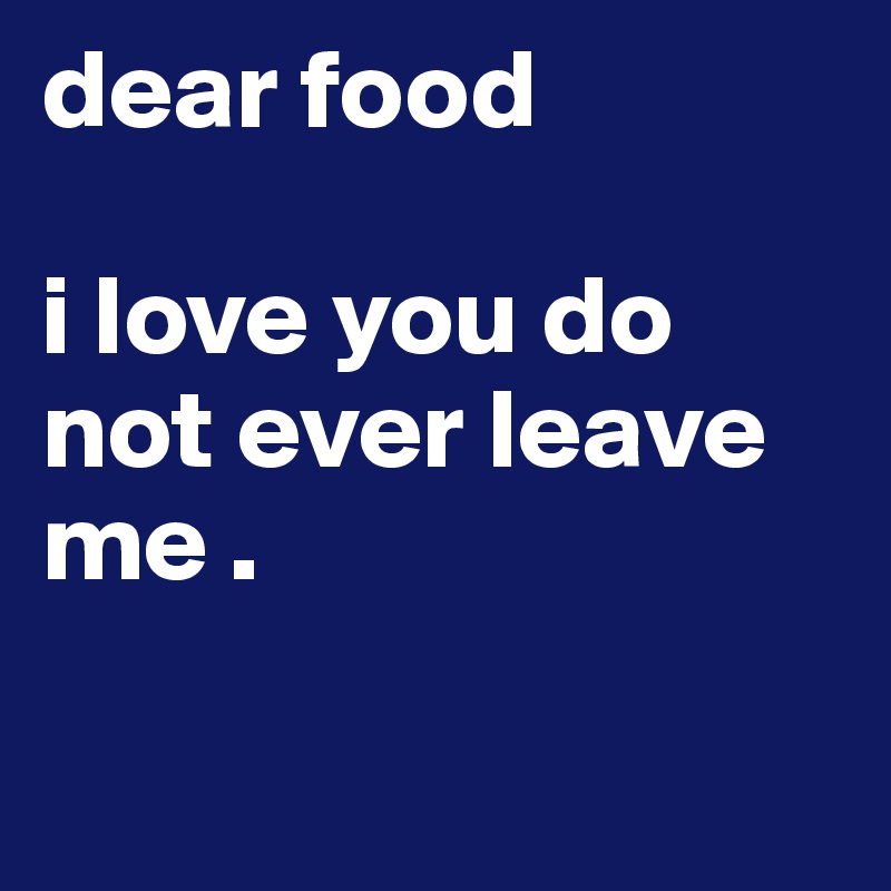 dear food

i love you do not ever leave me .

