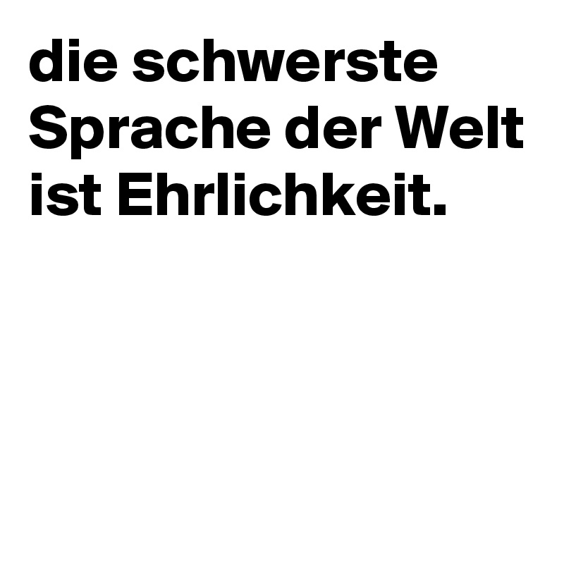 die schwerste Sprache der Welt ist Ehrlichkeit.



