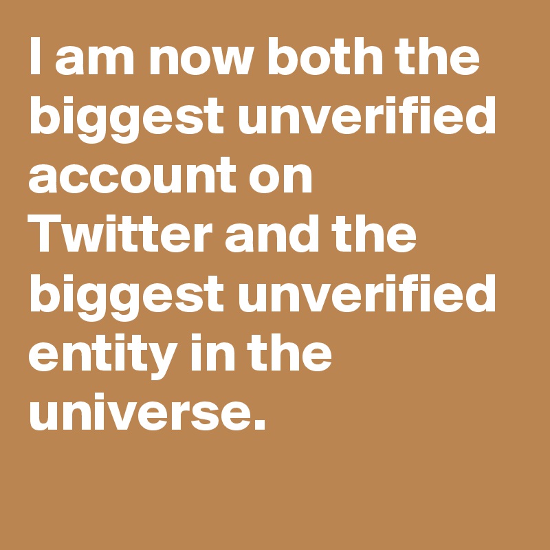 I am now both the biggest unverified account on Twitter and the biggest unverified entity in the universe.