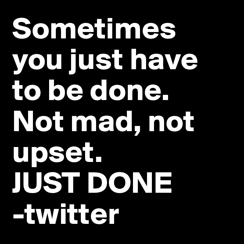 Sometimes you just have to be done.
Not mad, not upset.
JUST DONE
-twitter