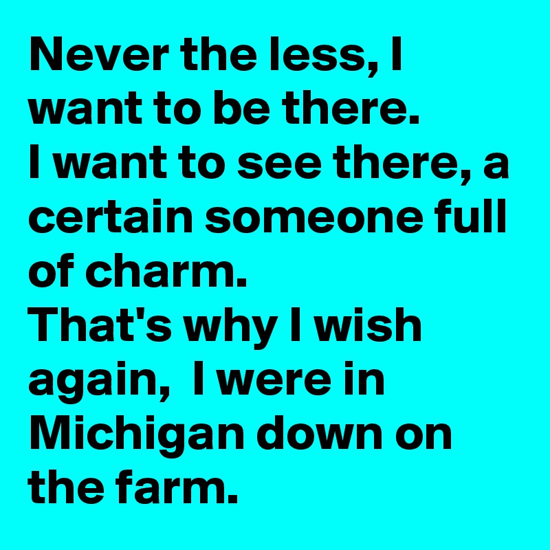 Never the less, I want to be there.  
I want to see there, a certain someone full of charm. 
That's why I wish again,  I were in Michigan down on the farm. 