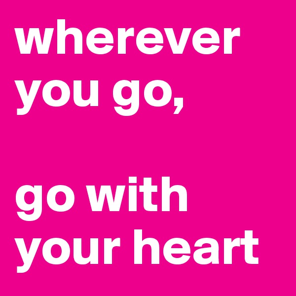 wherever you go,

go with your heart