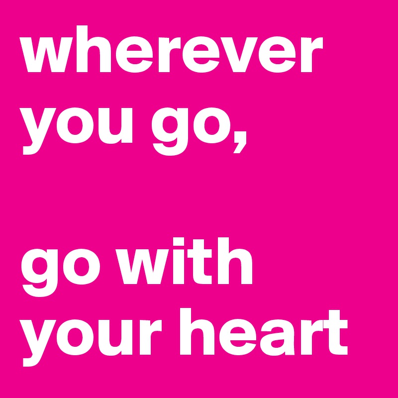 wherever you go,

go with your heart