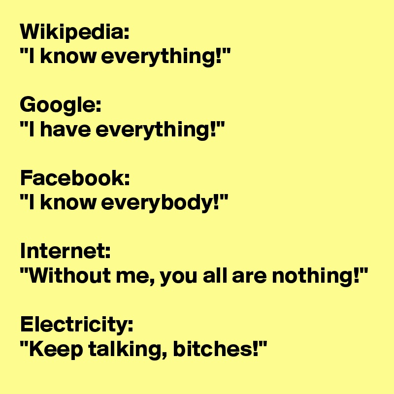 Wikipedia: 
"I know everything!"

Google:
"I have everything!"

Facebook:
"I know everybody!"

Internet:
"Without me, you all are nothing!"

Electricity:
"Keep talking, bitches!"