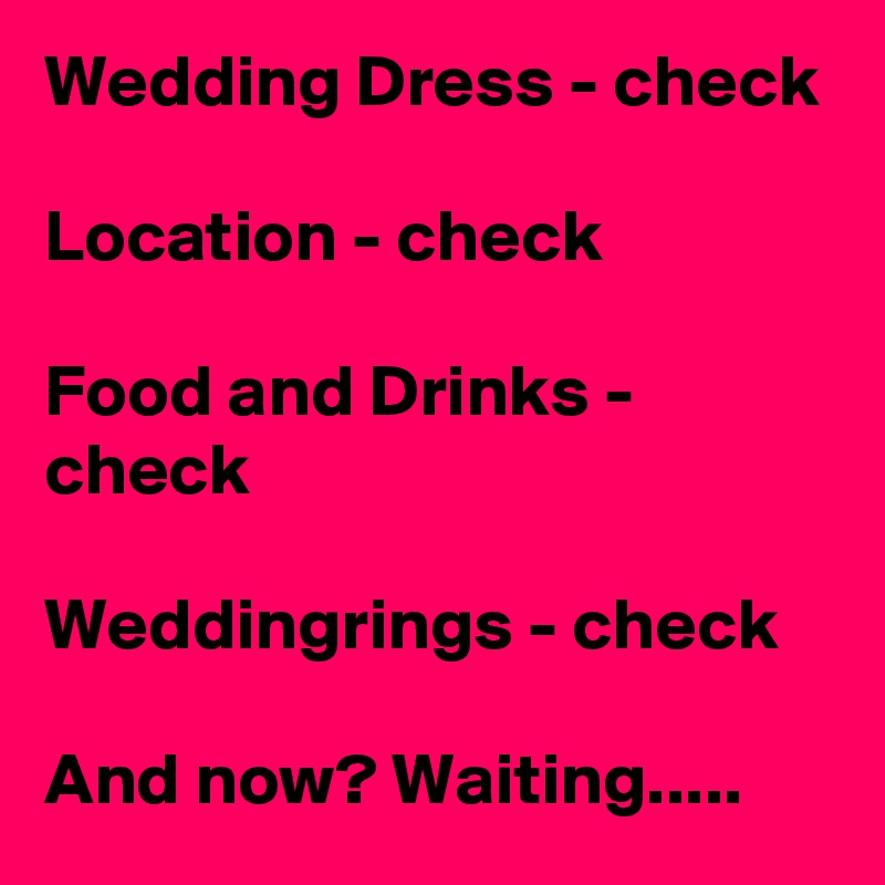 Wedding Dress - check

Location - check

Food and Drinks - check

Weddingrings - check

And now? Waiting.....