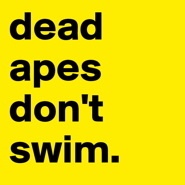 dead apes don't swim.
