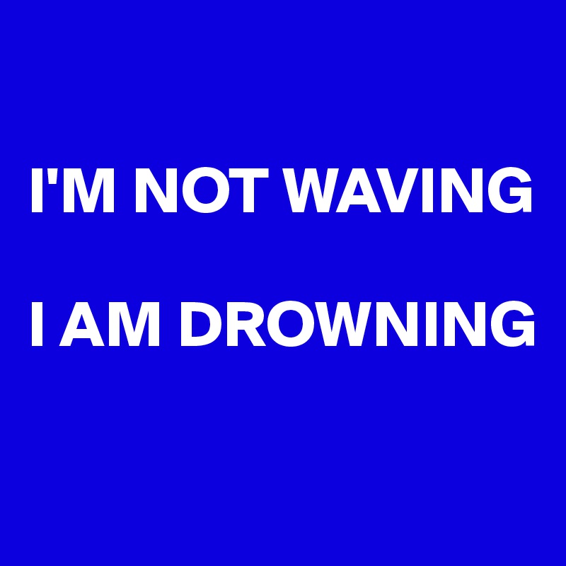 

I'M NOT WAVING

I AM DROWNING


