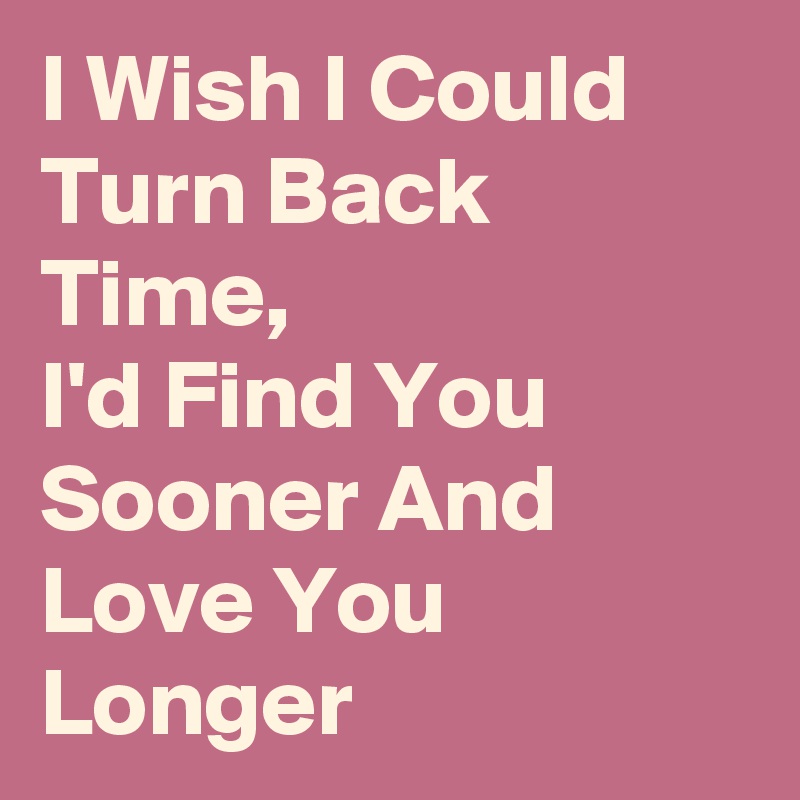 I Wish I Could Turn Back Time I D Find You Sooner And Love You Longer Post By Nerdword On Boldomatic