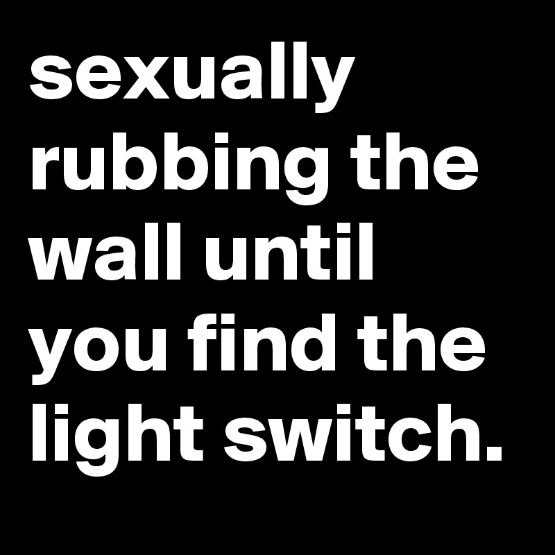 sexually rubbing the wall until you find the light switch.