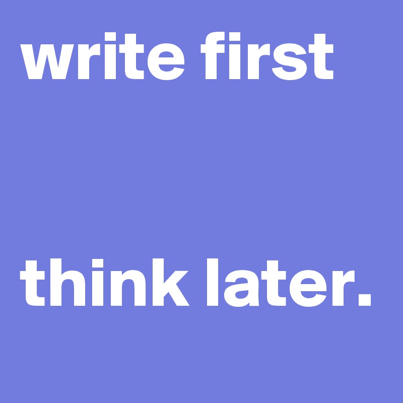 write first


think later.