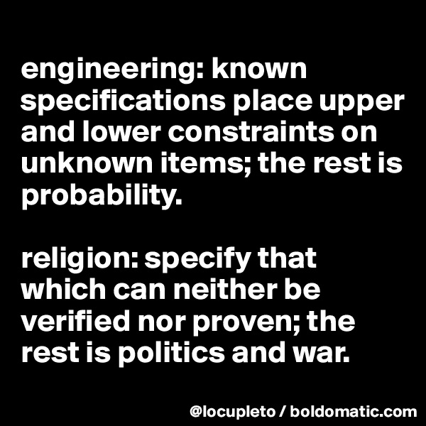 
engineering: known specifications place upper and lower constraints on unknown items; the rest is probability. 

religion: specify that which can neither be verified nor proven; the rest is politics and war. 
