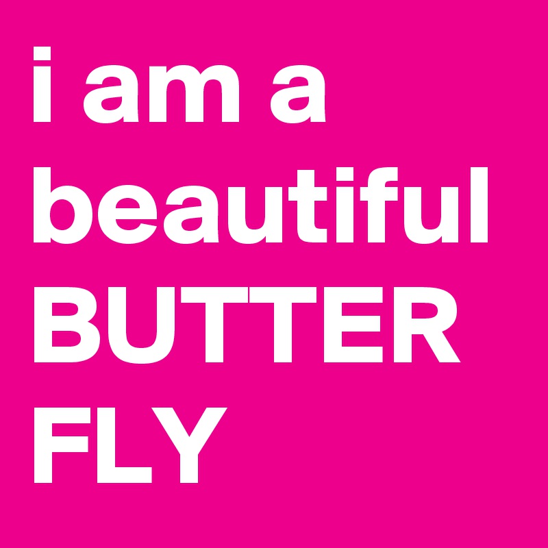 i am a beautiful 
BUTTER
FLY