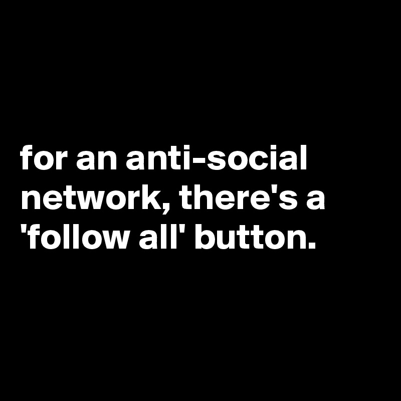 


for an anti-social network, there's a 'follow all' button.


