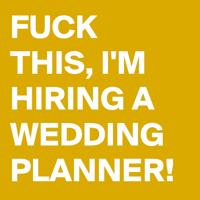 FUCK THIS, I'M HIRING A WEDDING PLANNER!