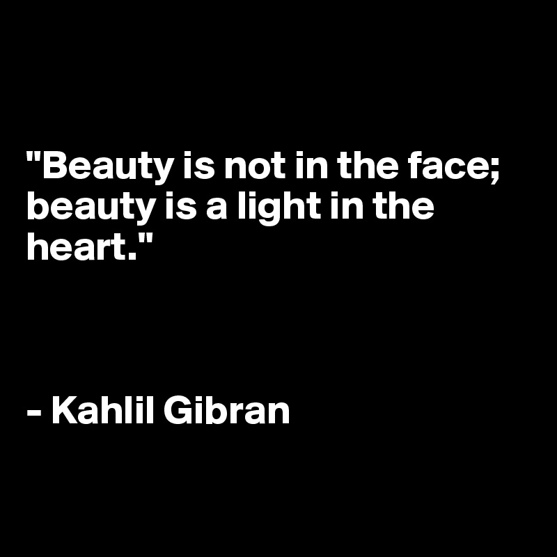 


"Beauty is not in the face; beauty is a light in the heart."



- Kahlil Gibran 

