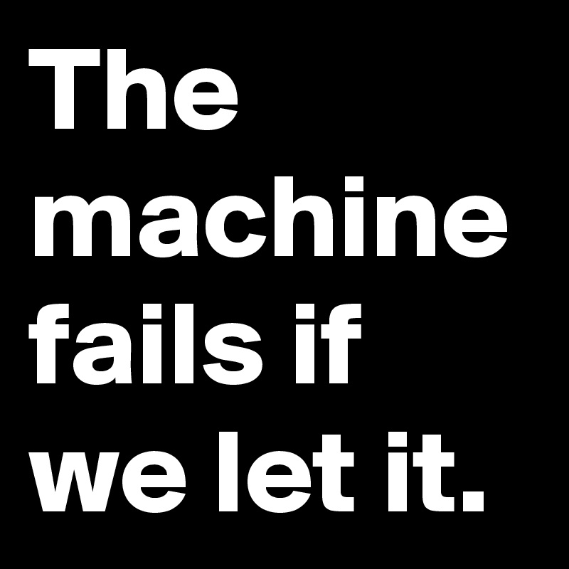 The machine fails if we let it.