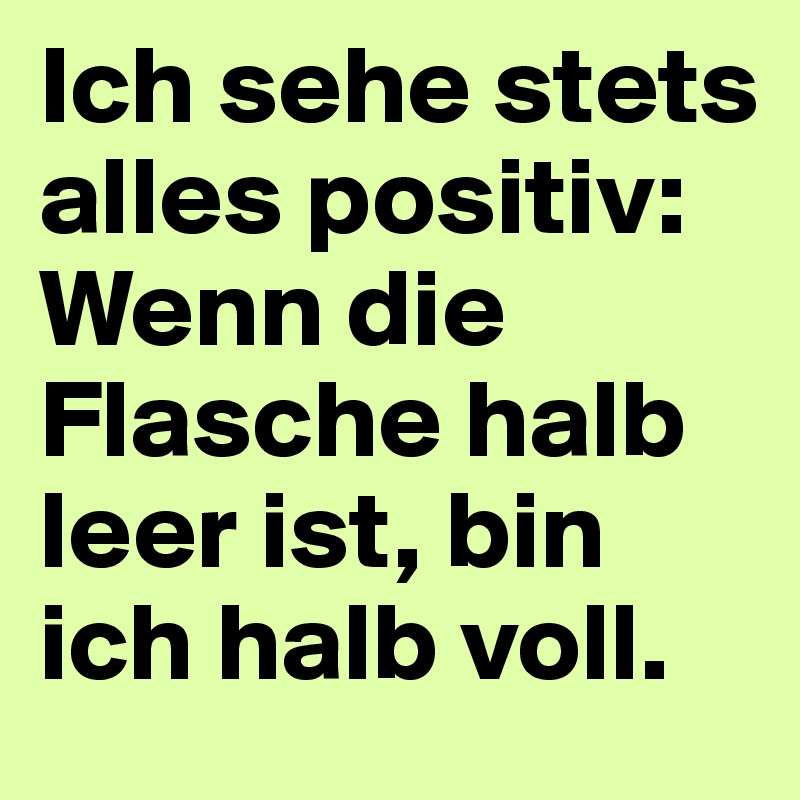 Ich sehe stets alles positiv: Wenn die Flasche halb leer ist, bin ich halb voll.
