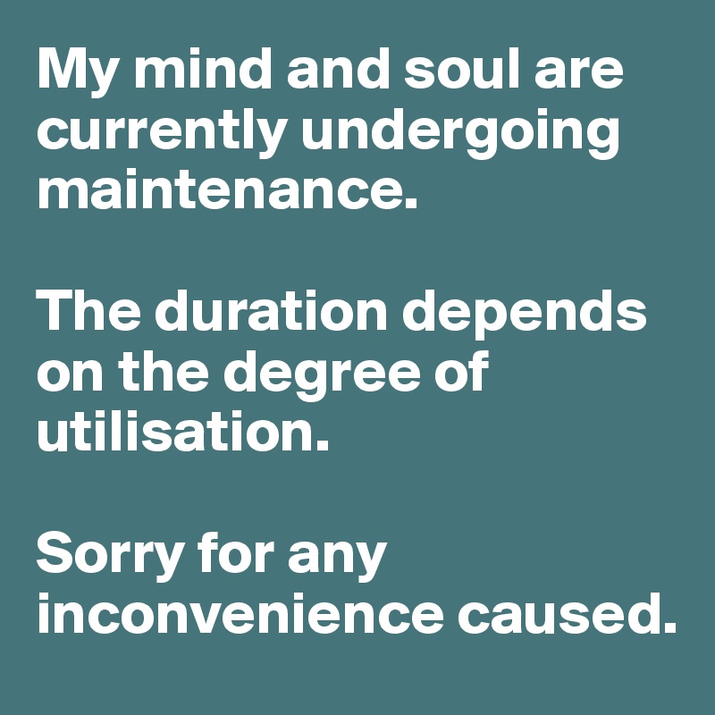 My mind and soul are currently undergoing maintenance. 

The duration depends on the degree of utilisation.

Sorry for any inconvenience caused.