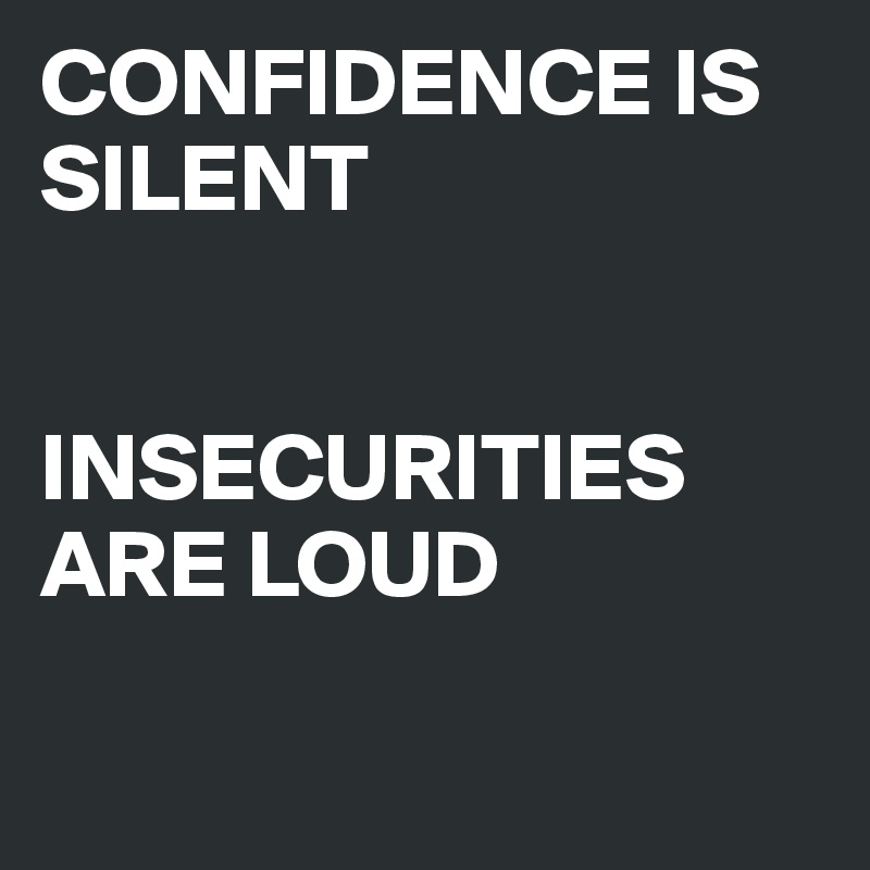 CONFIDENCE IS SILENT


INSECURITIES ARE LOUD

