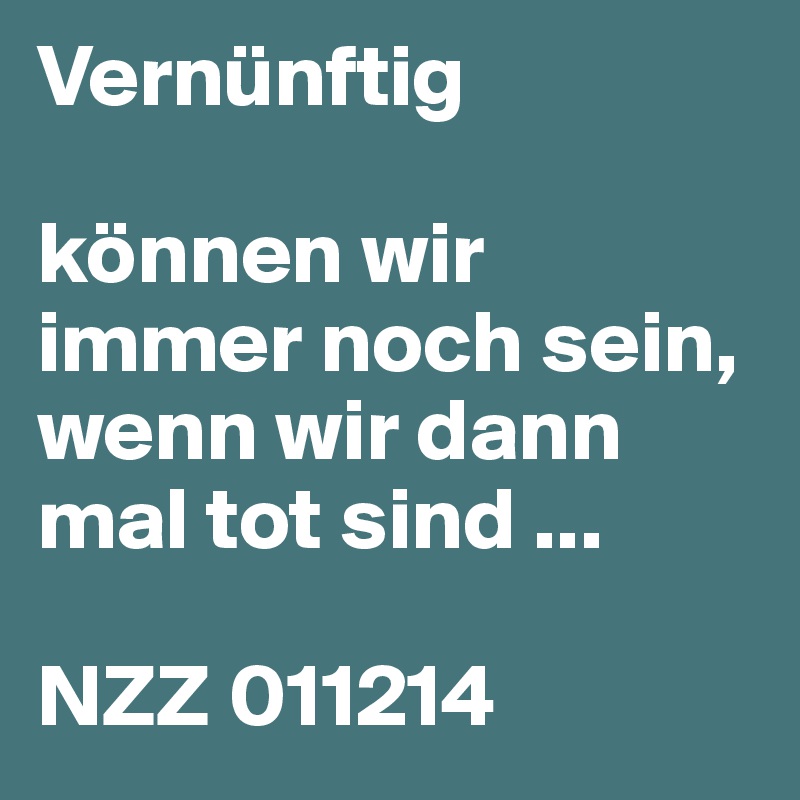 Vernünftig

können wir immer noch sein, wenn wir dann
mal tot sind ...

NZZ 011214