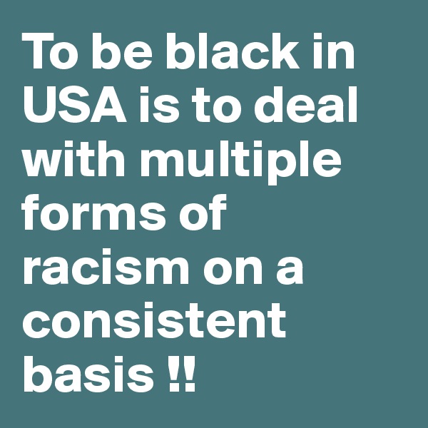 To be black in USA is to deal with multiple forms of racism on a consistent basis !!