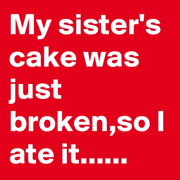 My sister's cake was just broken,so I ate it......