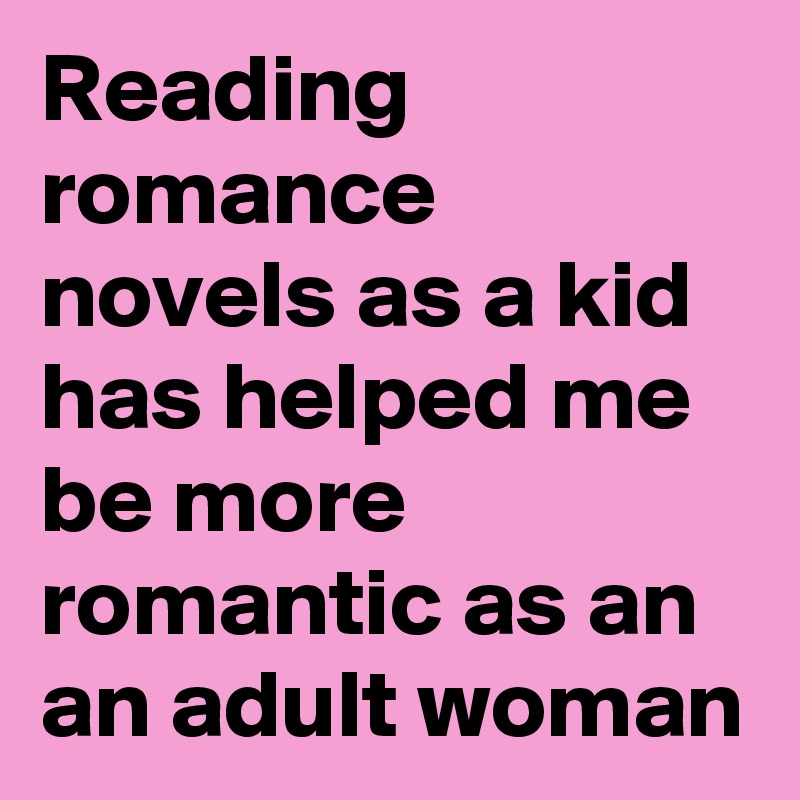 Reading romance novels as a kid has helped me be more romantic as an an adult woman