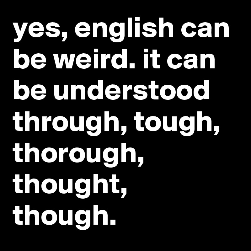 yes, english can be weird. it can be understood through, tough, thorough, thought, though.