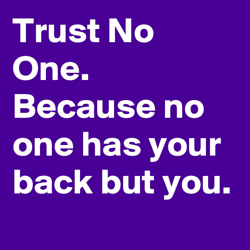 Trust No One. Because no one has your back but you.