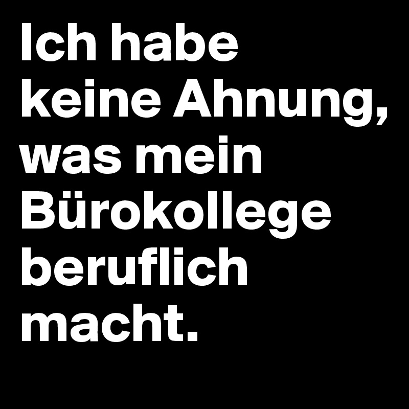 Ich habe keine Ahnung, was mein Bürokollege beruflich macht.