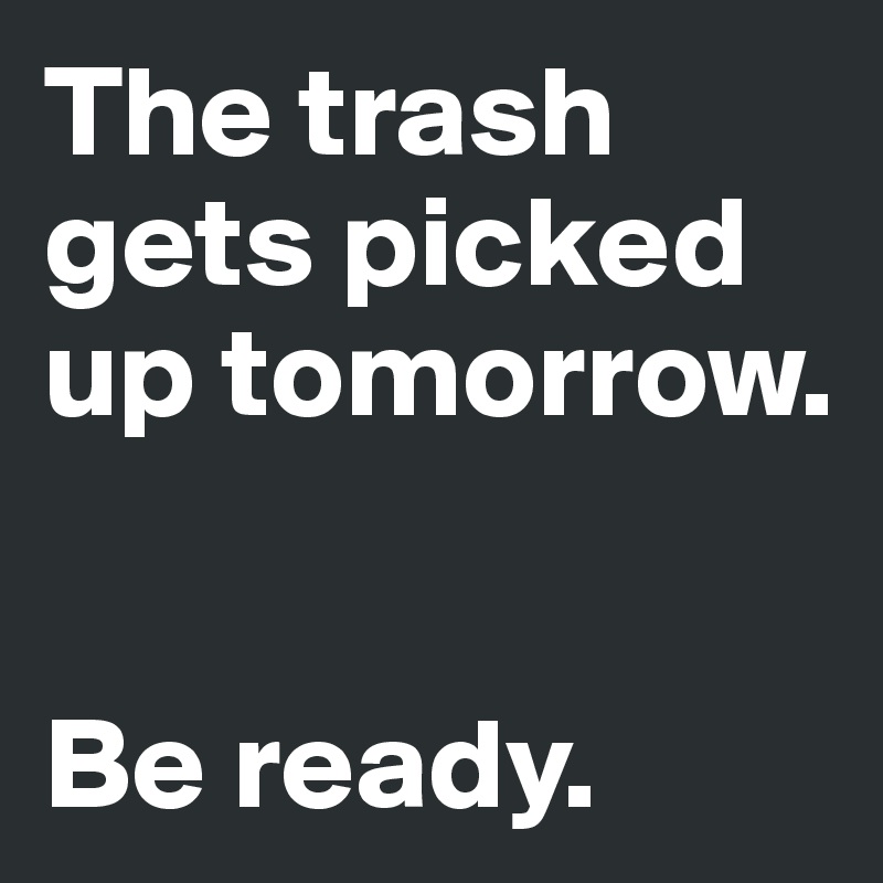 The trash gets picked up tomorrow. Be ready. Post by firoz0089 on