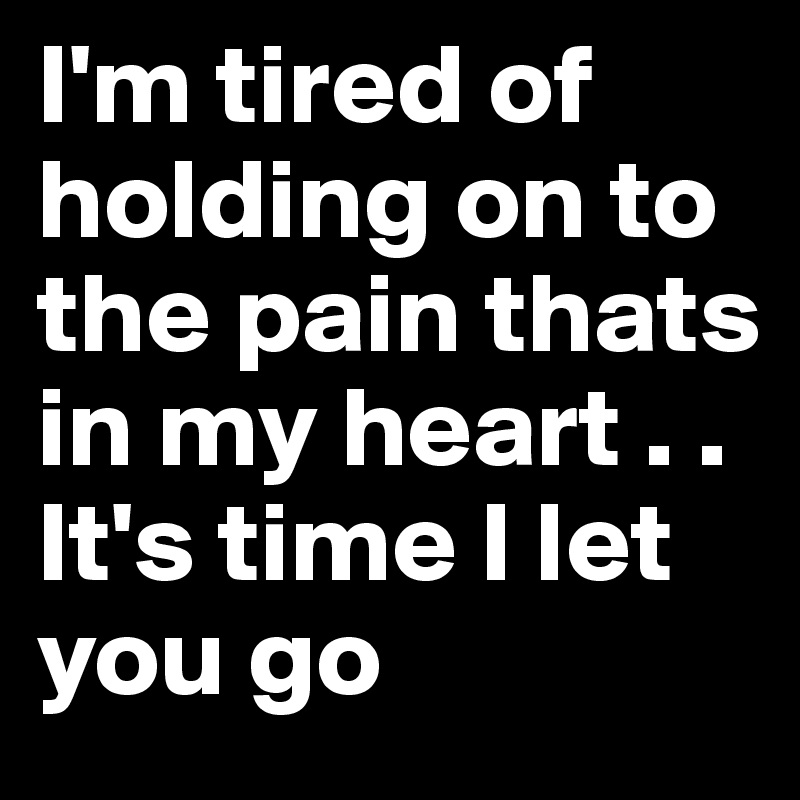I'm tired of holding on to the pain thats in my heart . . It's time I let you go
