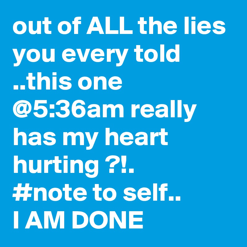 out of ALL the lies you every told ..this one @5:36am really has my heart hurting ?!.
#note to self..
I AM DONE