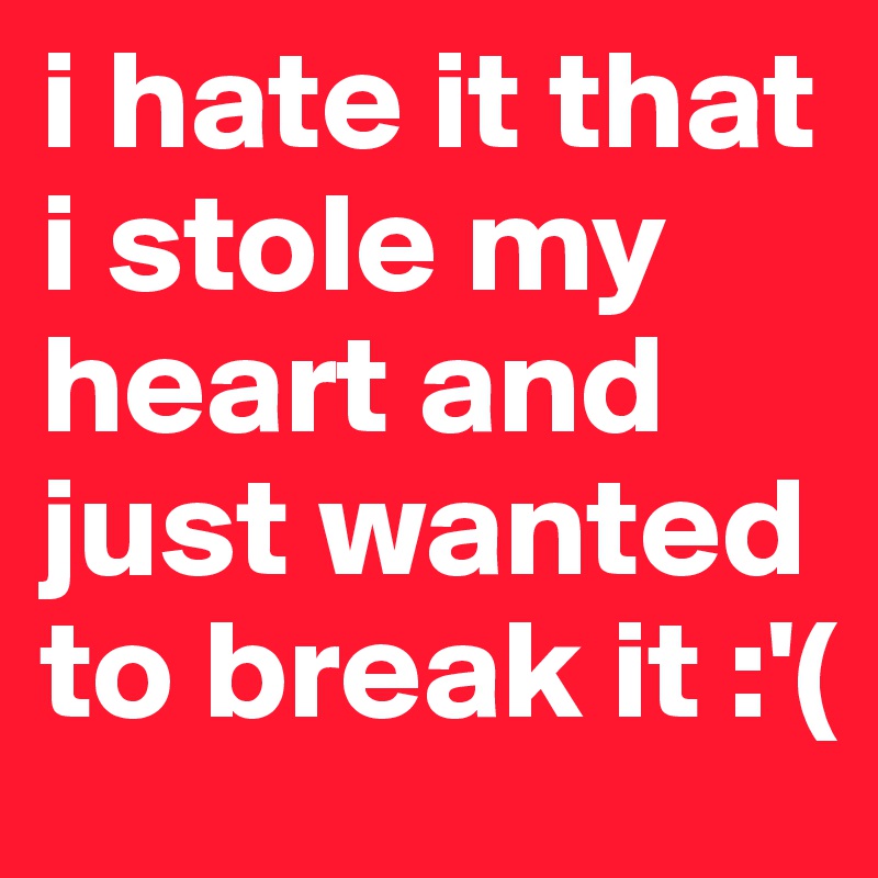 i hate it that i stole my heart and just wanted to break it :'(