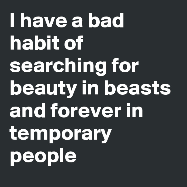 I have a bad habit of searching for beauty in beasts and forever in temporary people