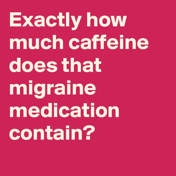 Exactly how much caffeine does that migraine medication contain?
