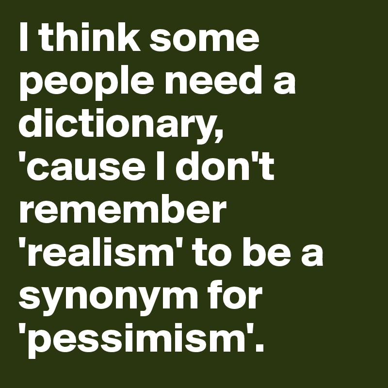 I think some people need a dictionary, 
'cause I don't remember 'realism' to be a synonym for 'pessimism'.